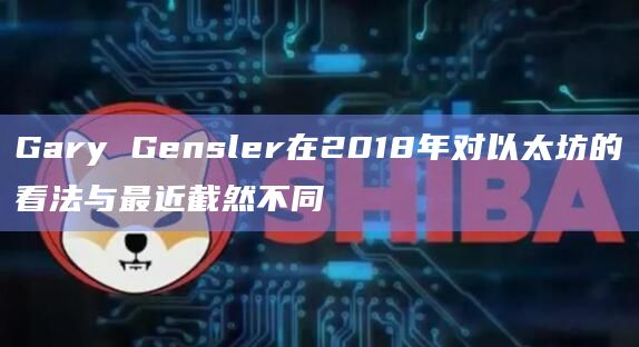 Gary Gensler在2018年对以太坊的看法与最近截然不同插图 Gary Gensler在2018年对以太坊的看法与最近截然不同
