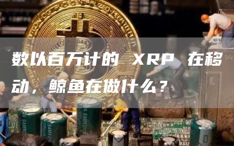 数以百万计的 XRP 在移动,鲸鱼在做什么?插图 数以百万计的 XRP 在移动,鲸鱼在做什么?
