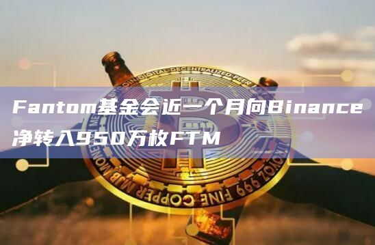 Fantom基金会近一个月向Binance净转入950万枚FTM