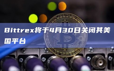 Bittrex将于4月30日关闭其美国平台插图 Bittrex将于4月30日关闭其美国平台