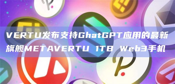 VERTU发布支持GhatGPT应用的最新旗舰METAVERTU 1TB Web3手机