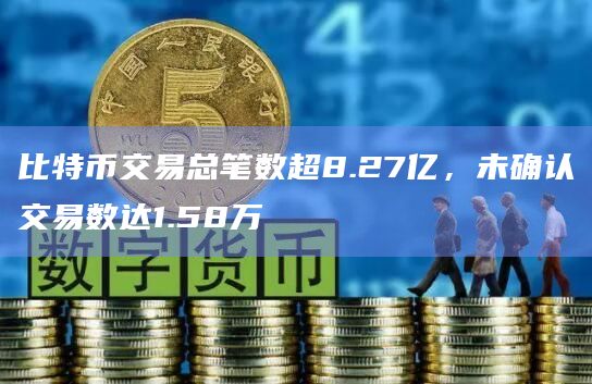 比特币交易总笔数超8.27亿，未确认交易数达1.58万