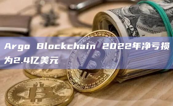 Argo Blockchain 2022年净亏损为2.4亿美元插图 Argo Blockchain 2022年净亏损为2.4亿美元