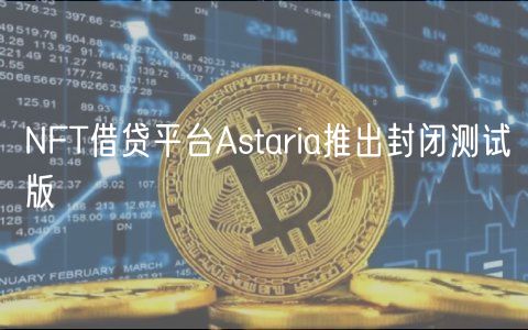 NFT借贷平台Astaria推出封闭测试版