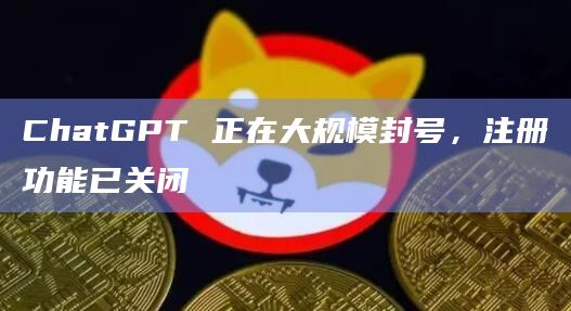 ChatGPT 正在大规模封号,注册功能已关闭插图 ChatGPT 正在大规模封号,注册功能已关闭