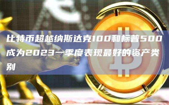 比特币超越纳斯达克100和标普500成为2023一季度表现最好的资产类别插图 比特币超越纳斯达克100和标普500成为2023一季度表现最好的资产类别