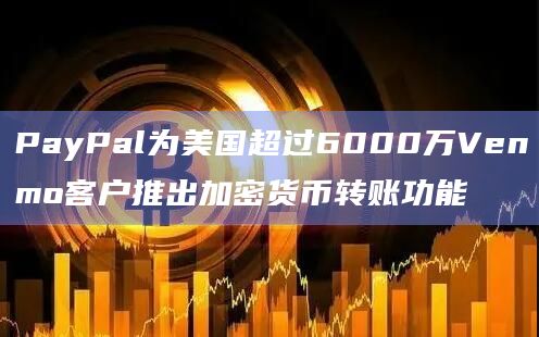 PayPal为美国超过6000万Venmo客户推出加密货币转账功能插图 PayPal为美国超过6000万Venmo客户推出加密货币转账功能