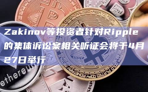 Zakinov等投资者针对Ripple的集体诉讼案相关听证会将于4月27日举行插图 Zakinov等投资者针对Ripple的集体诉讼案相关听证会将于4月27日举行