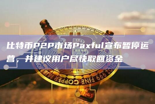 比特币P2P市场Paxful宣布暂停运营，并建议用户尽快取回资金