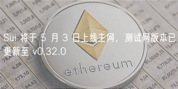 Sui 将于 5 月 3 日上线主网，测试网版本已更新至 v0.32.0