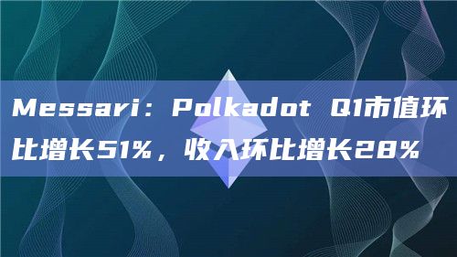 Messari:Polkadot Q1市值环比增长51%,收入环比增长28%插图 Messari:Polkadot Q1市值环比增长51%,收入环比增长28%