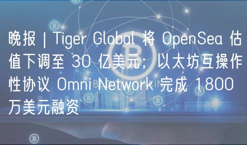晚报|Tiger Global 将 OpenSea 估值下调至 30 亿美元;以太坊互操作性协议 Omni Network 完成 1800 万美元融资插图 晚报|Tiger Global 将 OpenSea 估值下调至 30 亿美元;以太坊互操作性协议 Omni Network 完成 1800 万美元融资