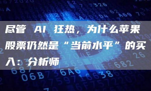 尽管 AI 狂热，为什么苹果股票仍然是“当前水平”的买入：分析师