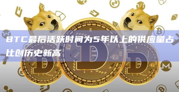 BTC最后活跃时间为5年以上的供应量占比创历史新高