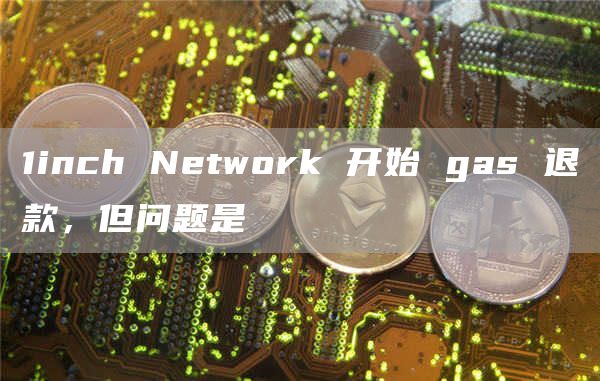 1inch Network 开始 gas 退款,但问题是插图 1inch Network 开始 gas 退款,但问题是