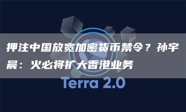 押注中国放宽加密货币禁令?孙宇晨:火必将扩大香港业务插图 押注中国放宽加密货币禁令?孙宇晨:火必将扩大香港业务
