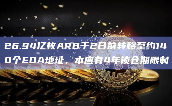26.94亿枚ARB于2日前转移至约140个EOA地址,本应有4年锁仓期限制插图 26.94亿枚ARB于2日前转移至约140个EOA地址,本应有4年锁仓期限制