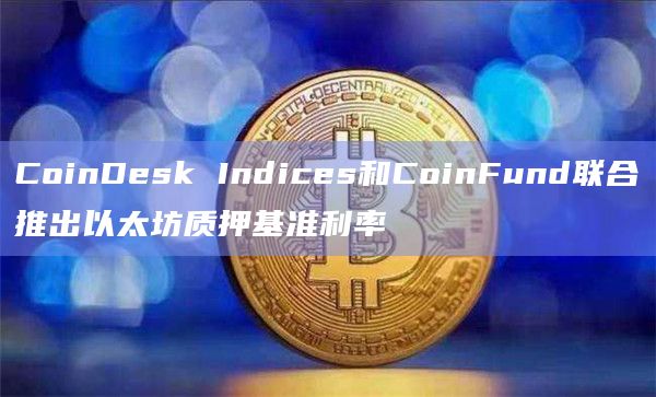 CoinDesk Indices和CoinFund联合推出以太坊质押基准利率插图 CoinDesk Indices和CoinFund联合推出以太坊质押基准利率