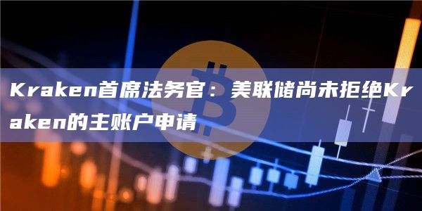 Kraken首席法务官：美联储尚未拒绝Kraken的主账户申请