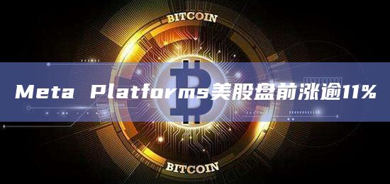 Meta Platforms美股盘前涨逾11%