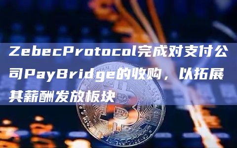 ZebecProtocol完成对支付公司PayBridge的收购,以拓展其薪酬发放板块插图 ZebecProtocol完成对支付公司PayBridge的收购,以拓展其薪酬发放板块