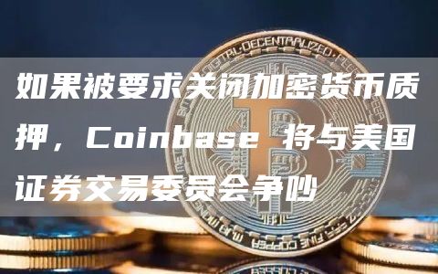 如果被要求关闭加密货币质押，Coinbase 将与美国证券交易委员会争吵