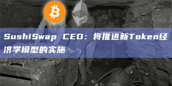 SushiSwap CEO:将推进新Token经济学模型的实施插图 SushiSwap CEO:将推进新Token经济学模型的实施