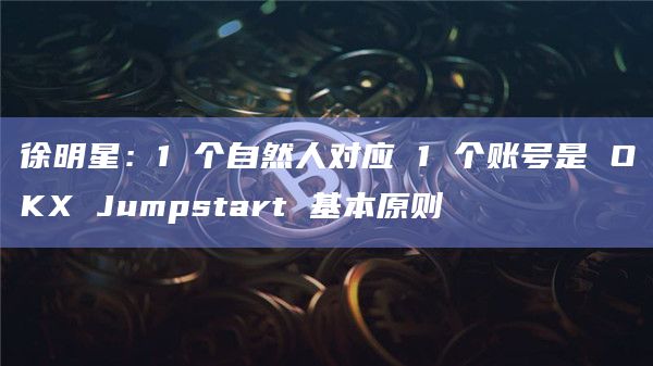 徐明星：1 个自然人对应 1 个账号是 OKX Jumpstart 基本原则