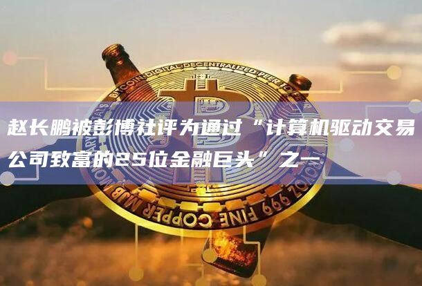 赵长鹏被彭博社评为通过“计算机驱动交易公司致富的25位金融巨头”之一插图 赵长鹏被彭博社评为通过“计算机驱动交易公司致富的25位金融巨头”之一