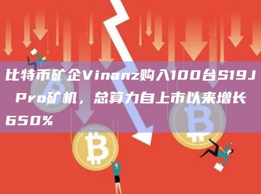 比特币矿企Vinanz购入100台S19J Pro矿机,总算力自上市以来增长650%插图 比特币矿企Vinanz购入100台S19J Pro矿机,总算力自上市以来增长650%