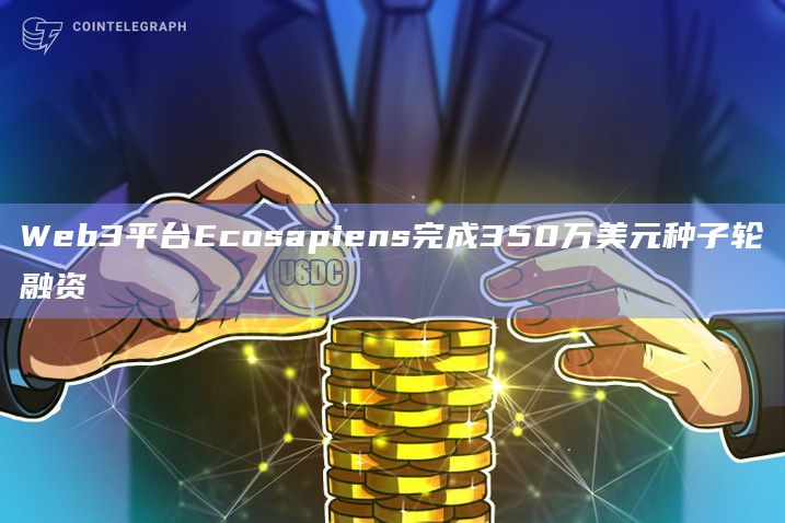 Web3平台Ecosapiens完成350万美元种子轮融资