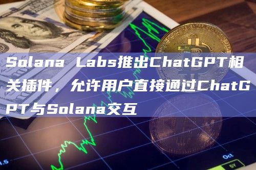 Solana Labs推出ChatGPT相关插件，允许用户直接通过ChatGPT与Solana交互