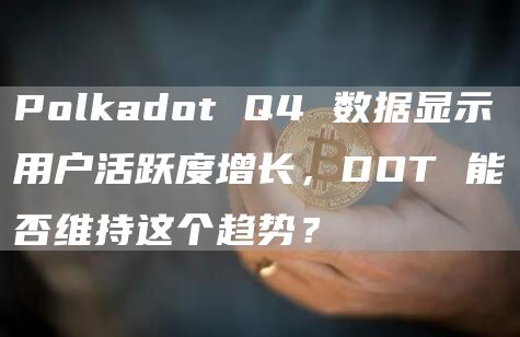 Polkadot Q4 数据显示用户活跃度增长,DOT 能否维持这个趋势?插图 Polkadot Q4 数据显示用户活跃度增长,DOT 能否维持这个趋势?
