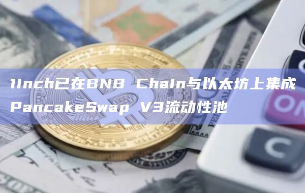 1inch已在BNB Chain与以太坊上集成PancakeSwap V3流动性池