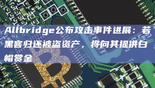 Allbridge公布攻击事件进展:若黑客归还被盗资产,将向其提供白帽赏金插图 Allbridge公布攻击事件进展:若黑客归还被盗资产,将向其提供白帽赏金