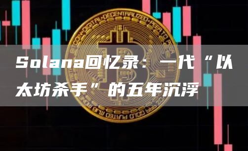 Solana回忆录：一代“以太坊杀手”的五年沉浮