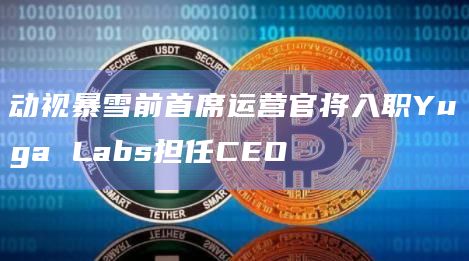 动视暴雪前首席运营官将入职Yuga Labs担任CEO插图 动视暴雪前首席运营官将入职Yuga Labs担任CEO