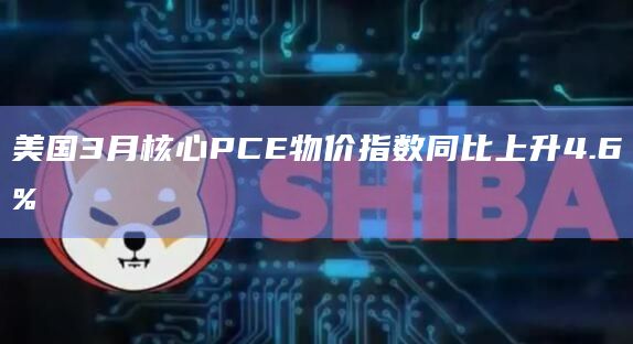 美国3月核心PCE物价指数同比上升4.6%