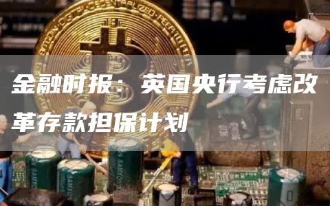 金融时报：英国央行考虑改革存款担保计划