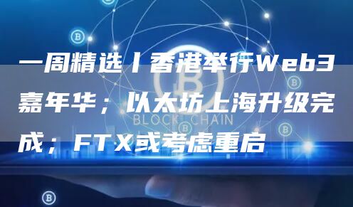 一周精选丨香港举行Web3嘉年华；以太坊上海升级完成；FTX或考虑重启