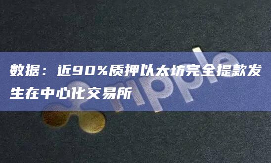 数据：近90%质押以太坊完全提款发生在中心化交易所