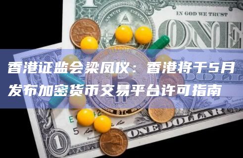 香港证监会梁凤仪：香港将于5月发布加密货币交易平台许可指南