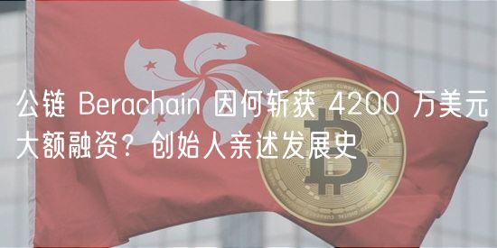 公链 Berachain 因何斩获 4200 万美元大额融资？创始人亲述发展史