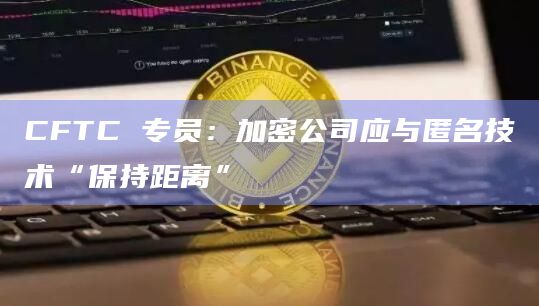 CFTC 专员:加密公司应与匿名技术“保持距离”插图 CFTC 专员:加密公司应与匿名技术“保持距离”