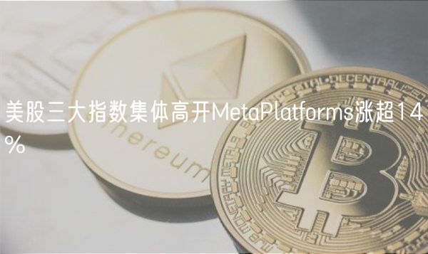 美股三大指数集体高开MetaPlatforms涨超14%