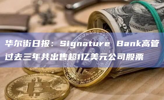 华尔街日报:Signature Bank高管过去三年共出售超1亿美元公司股票插图 华尔街日报:Signature Bank高管过去三年共出售超1亿美元公司股票