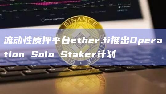 流动性质押平台ether.fi推出Operation Solo Staker计划