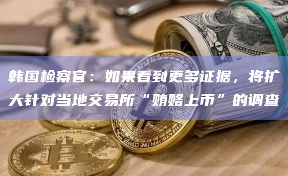 韩国检察官:如果看到更多证据,将扩大针对当地交易所“贿赂上币”的调查插图 韩国检察官:如果看到更多证据,将扩大针对当地交易所“贿赂上币”的调查