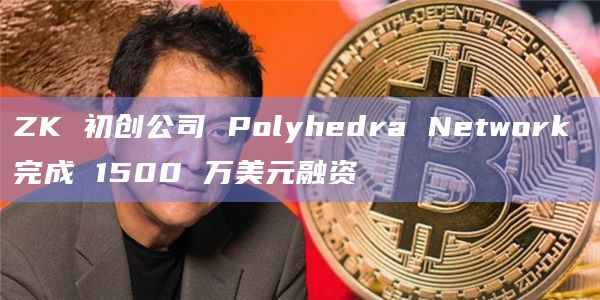 ZK 初创公司 Polyhedra Network 完成 1500 万美元融资插图 ZK 初创公司 Polyhedra Network 完成 1500 万美元融资