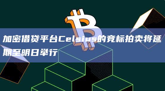 加密借贷平台Celsius的竞标拍卖将延期至明日举行
